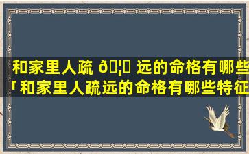 和家里人疏 🦊 远的命格有哪些「和家里人疏远的命格有哪些特征」